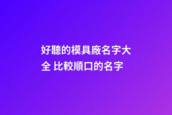 好聽的模具廠名字大全 比較順口的名字-第1張-公司起名-玄機派